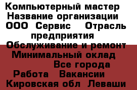 Компьютерный мастер › Название организации ­ ООО «Сервис» › Отрасль предприятия ­ Обслуживание и ремонт › Минимальный оклад ­ 130 000 - Все города Работа » Вакансии   . Кировская обл.,Леваши д.